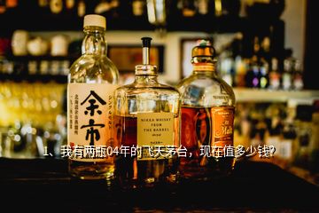 1、我有兩瓶04年的飛天茅臺，現(xiàn)在值多少錢？