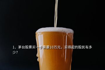 1、茅臺(tái)股票買一手需要10萬(wàn)元，買得起的股民有多少？