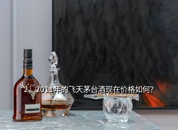 2、2011年的飛天茅臺酒現(xiàn)在價(jià)格如何？