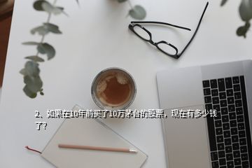 2、如果在10年前買了10萬茅臺的股票，現(xiàn)在有多少錢了？