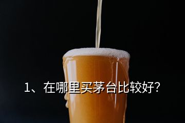 1、在哪里買茅臺比較好？