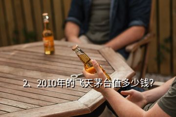 2、2010年的飛天茅臺值多少錢？