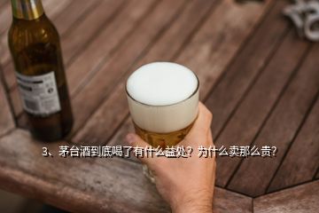 3、茅臺酒到底喝了有什么益處？為什么賣那么貴？