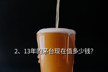 2、13年的茅臺現(xiàn)在值多少錢？