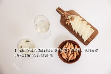 1、請(qǐng)問(wèn)茅臺(tái)酒收藏到底有沒(méi)有價(jià)值？如果有，我們?cè)撌詹厥裁礃拥拿┡_(tái)酒才增值？