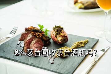 2、茅臺回收茅臺酒瓶嗎？