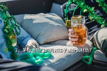 2、茅臺酒瓶口的兩顆珠子是什么材質(zhì)？