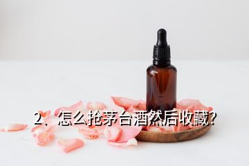 2、怎么搶茅臺酒然后收藏？