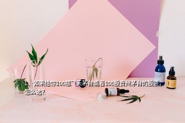 1、如果給你100瓶飛天茅臺(tái)或者100股貴州茅臺(tái)的股票，怎么選？