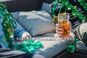 3、貴州茅臺(tái)的股票一萬(wàn)股本我要是從上市一直拿到現(xiàn)在，值多少錢？