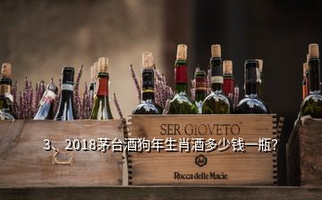 3、2018茅臺酒狗年生肖酒多少錢一瓶？