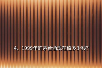 4、1999年的茅臺(tái)酒現(xiàn)在值多少錢？