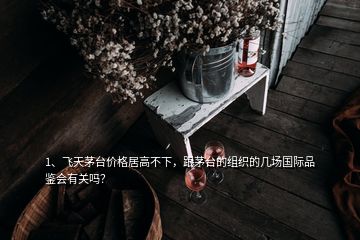 1、飛天茅臺(tái)價(jià)格居高不下，跟茅臺(tái)的組織的幾場(chǎng)國(guó)際品鑒會(huì)有關(guān)嗎？