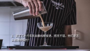 3、買了幾十斤農(nóng)民自釀純糧食酒，感覺不錯(cuò)，他們是怎么去除甲醇的？