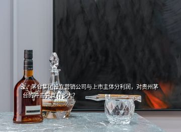 2、茅臺集團設立營銷公司與上市主體分利潤，對貴州茅臺的沖擊究竟有多大？