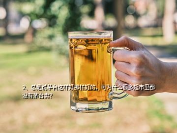 2、總是說茅臺這樣好那樣好的，可為什么很多超市里都沒有茅臺賣？