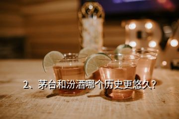 2、茅臺和汾酒哪個歷史更悠久？