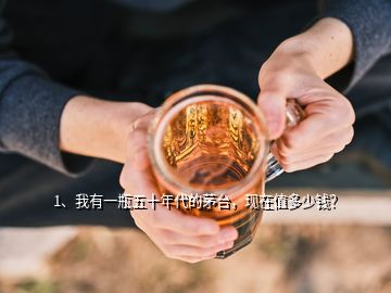 1、我有一瓶五十年代的茅臺(tái)，現(xiàn)在值多少錢？