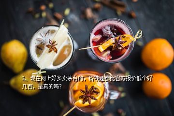 3、現(xiàn)在網(wǎng)上好多賣茅臺(tái)的，價(jià)錢還都比官方報(bào)價(jià)低個(gè)好幾百，是真的嗎？