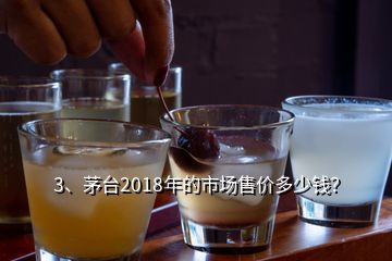 3、茅臺2018年的市場售價多少錢？