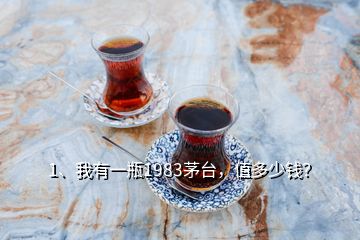 1、我有一瓶1983茅臺(tái)，值多少錢？