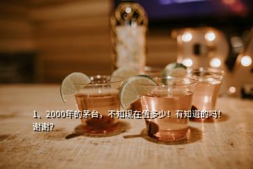 1、2000年的茅臺(tái)，不知現(xiàn)在值多少！有知道的嗎！謝謝？