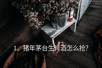 1、豬年茅臺生肖酒怎么搶？