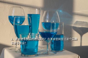 2、茅臺(tái)酒專(zhuān)賣(mài)店的酒保真嗎？在茅臺(tái)官網(wǎng)查過(guò)這個(gè)店確實(shí)是專(zhuān)賣(mài)店？