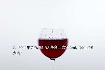 2、2009年買的兩瓶飛天茅臺53度500ml，現(xiàn)在值多少錢？