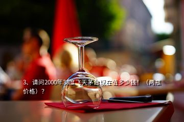 3、請問2000年38度飛天茅臺現(xiàn)在值多少錢?。▋善績r(jià)格）？