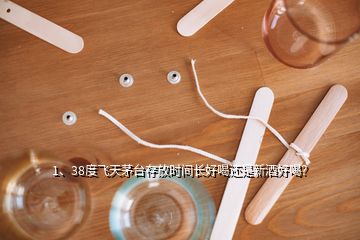 1、38度飛天茅臺(tái)存放時(shí)間長(zhǎng)好喝還是新酒好喝？