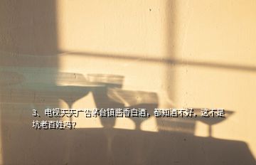 3、電視天天廣告茅臺鎮(zhèn)醬香白酒，都知酒不好，這不是坑老百姓嗎？