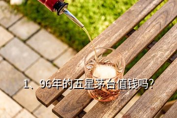 1、96年的五星茅臺(tái)值錢嗎？