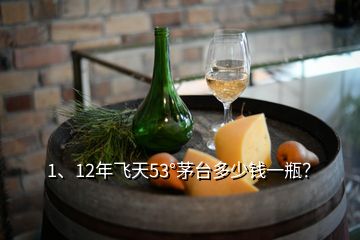 1、12年飛天53°茅臺多少錢一瓶？