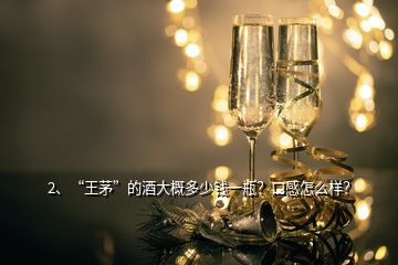 2、“王茅”的酒大概多少錢一瓶？口感怎么樣？