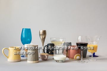 3、茅臺(tái)集團(tuán)技術(shù)開發(fā)公司出品的酒是茅臺(tái)酒廠股份有限公司釀造的嗎？