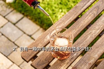 2、我有一箱01年的茅臺(tái)酒現(xiàn)在值多少錢？