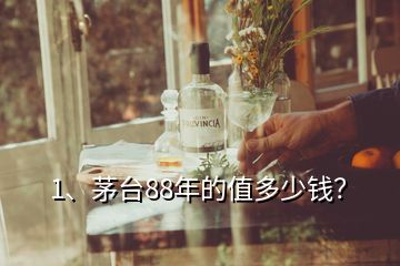 1、茅臺(tái)88年的值多少錢？