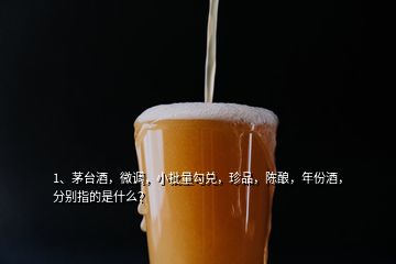 1、茅臺酒，微調(diào)，小批量勾兌，珍品，陳釀，年份酒，分別指的是什么？