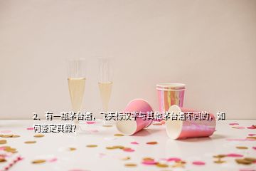 2、有一瓶茅臺酒，飛天標(biāo)漢字與其他茅臺酒不同的，如何鑒定真假？