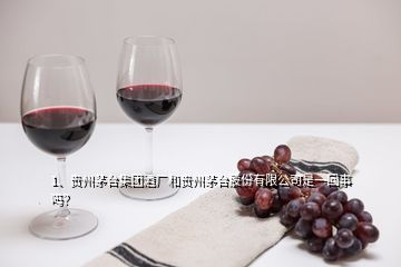 1、貴州茅臺集團(tuán)酒廠和貴州茅臺股份有限公司是一回事嗎？