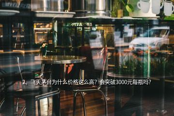 2、飛天茅臺(tái)為什么價(jià)格這么高？會(huì)突破3000元每瓶嗎？