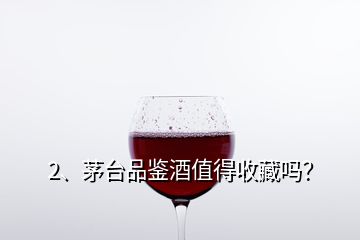 2、茅臺品鑒酒值得收藏嗎？