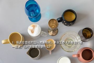 3、據(jù)說在曾經(jīng)的國際酒展期間，茅臺(tái)工作人員故意打破一瓶酒，當(dāng)時(shí)具體情況是什么？