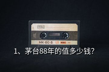 1、茅臺(tái)88年的值多少錢？