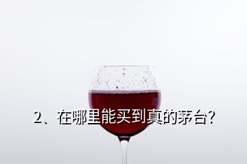 2、在哪里能買(mǎi)到真的茅臺(tái)？