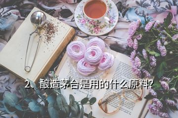 2、釀造茅臺(tái)是用的什么原料？