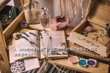 2、2019貴州茅臺(tái)酒廠社會(huì)招聘什么時(shí)候開始報(bào)名，報(bào)名條件是什么？