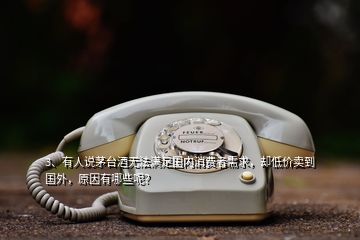 3、有人說茅臺酒無法滿足國內(nèi)消費者需求，卻低價賣到國外，原因有哪些呢？