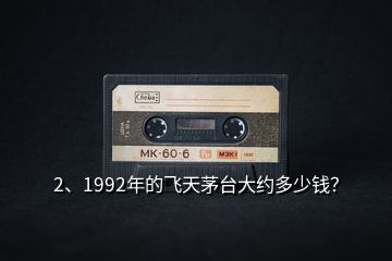 2、1992年的飛天茅臺(tái)大約多少錢？